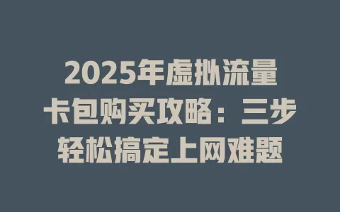 2025年虚拟流量卡包购买攻略：三步轻松搞定上网难题