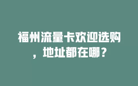 福州流量卡欢迎选购，地址都在哪？