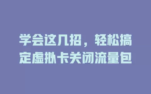 学会这几招，轻松搞定虚拟卡关闭流量包