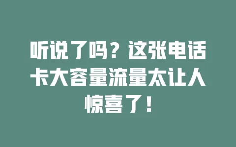 听说了吗？这张电话卡大容量流量太让人惊喜了！