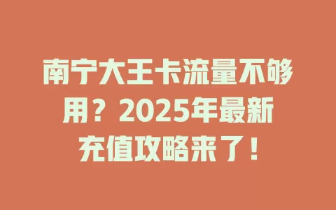 南宁大王卡流量不够用？2025年最新充值攻略来了！