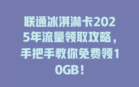 联通冰淇淋卡2025年流量领取攻略，手把手教你免费领10GB！