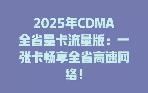 2025年CDMA全省星卡流量版：一张卡畅享全省高速网络！