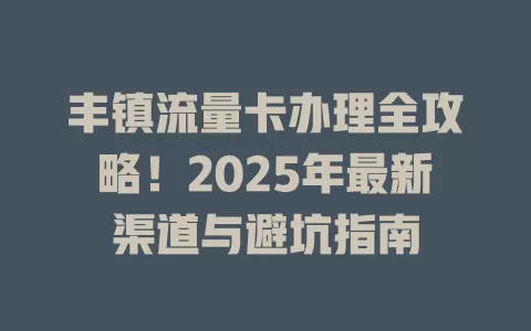 丰镇流量卡办理全攻略！2025年最新渠道与避坑指南