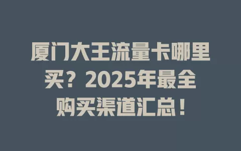 厦门大王流量卡哪里买？2025年最全购买渠道汇总！