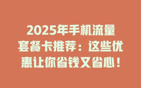 2025年手机流量套餐卡推荐：这些优惠让你省钱又省心！