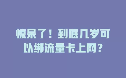 惊呆了！到底几岁可以绑流量卡上网？