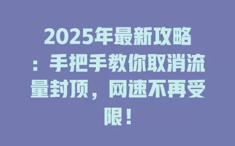 2025年最新攻略：手把手教你取消流量封顶，网速不再受限！