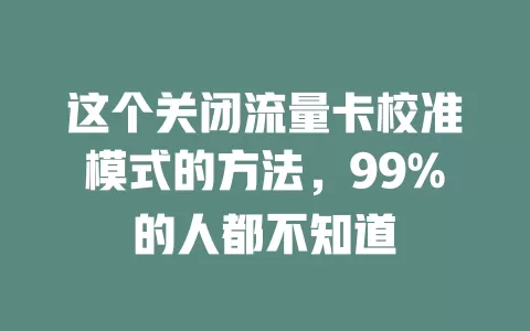 这个关闭流量卡校准模式的方法，99%的人都不知道