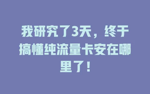 我研究了3天，终于搞懂纯流量卡安在哪里了！