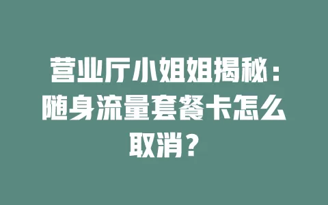 营业厅小姐姐揭秘：随身流量套餐卡怎么取消？