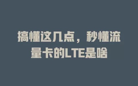 搞懂这几点，秒懂流量卡的LTE是啥