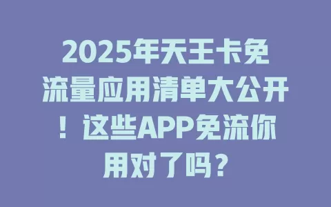 2025年天王卡免流量应用清单大公开！这些APP免流你用对了吗？