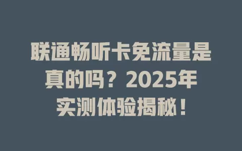 联通畅听卡免流量是真的吗？2025年实测体验揭秘！