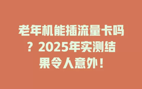 老年机能插流量卡吗？2025年实测结果令人意外！