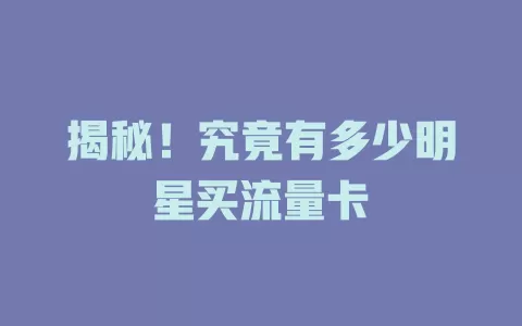 揭秘！究竟有多少明星买流量卡