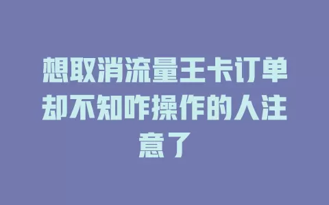 想取消流量王卡订单却不知咋操作的人注意了