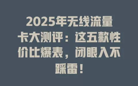 2025年无线流量卡大测评：这五款性价比爆表，闭眼入不踩雷！