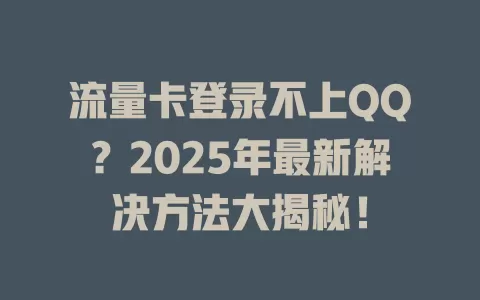 流量卡登录不上QQ？2025年最新解决方法大揭秘！