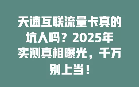 天速互联流量卡真的坑人吗？2025年实测真相曝光，千万别上当！