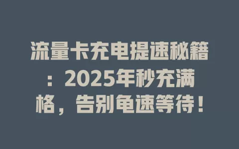 流量卡充电提速秘籍：2025年秒充满格，告别龟速等待！