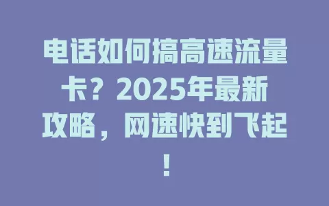 电话如何搞高速流量卡？2025年最新攻略，网速快到飞起！