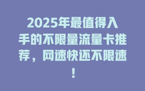 2025年最值得入手的不限量流量卡推荐，网速快还不限速！