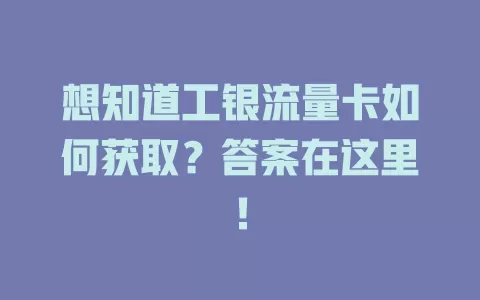 想知道工银流量卡如何获取？答案在这里！