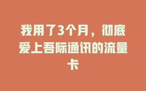我用了3个月，彻底爱上吾际通讯的流量卡