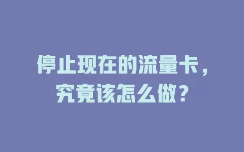 停止现在的流量卡,究竟该怎么做?