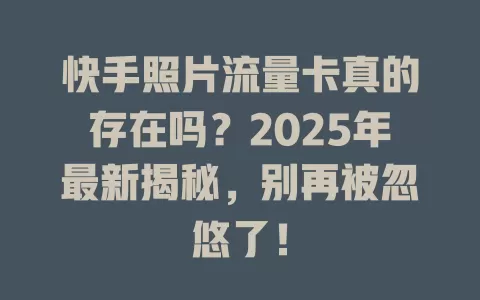 快手照片流量卡真的存在吗？2025年最新揭秘，别再被忽悠了！