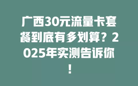 广西30元流量卡套餐到底有多划算？2025年实测告诉你！