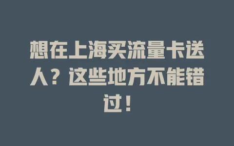 想在上海买流量卡送人？这些地方不能错过！