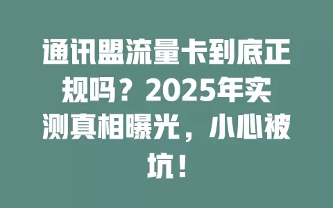 通讯盟流量卡到底正规吗？2025年实测真相曝光，小心被坑！