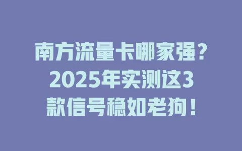 南方流量卡哪家强？2025年实测这3款信号稳如老狗！