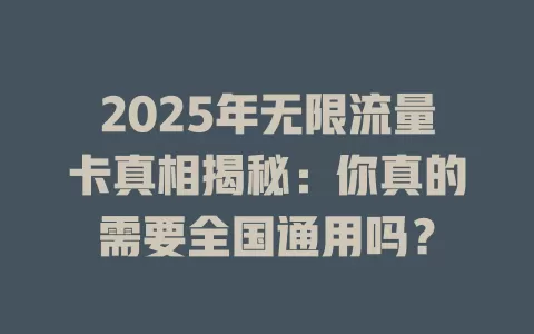 2025年无限流量卡真相揭秘：你真的需要全国通用吗？