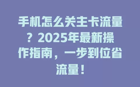 手机怎么关主卡流量？2025年最新操作指南，一步到位省流量！