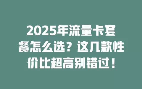 2025年流量卡套餐怎么选？这几款性价比超高别错过！