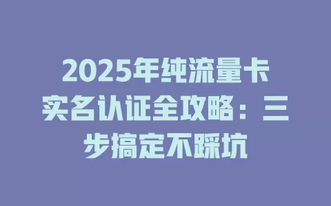 2025年纯流量卡实名认证全攻略：三步搞定不踩坑