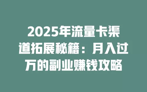 2025年流量卡渠道拓展秘籍：月入过万的副业赚钱攻略