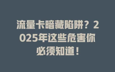 流量卡暗藏陷阱？2025年这些危害你必须知道！