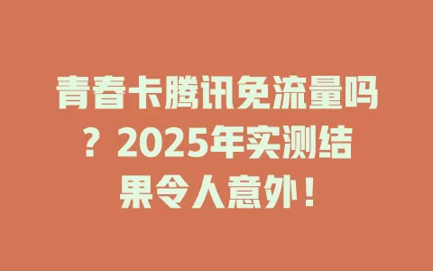青春卡腾讯免流量吗？2025年实测结果令人意外！