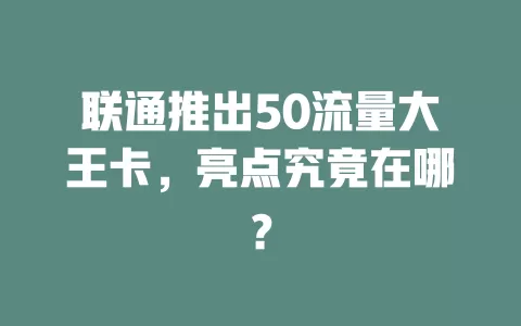 联通推出50流量大王卡，亮点究竟在哪？