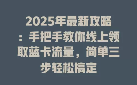 2025年最新攻略：手把手教你线上领取蓝卡流量，简单三步轻松搞定