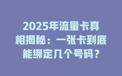 2025年流量卡真相揭秘：一张卡到底能绑定几个号码？