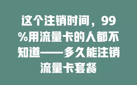 这个注销时间，99%用流量卡的人都不知道——多久能注销流量卡套餐
