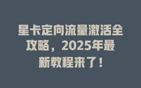 星卡定向流量激活全攻略，2025年最新教程来了！