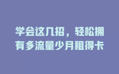 学会这几招，轻松拥有多流量少月租得卡