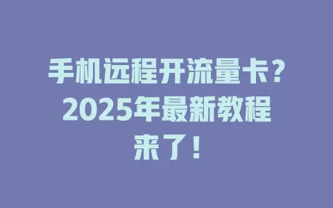 手机远程开流量卡？2025年最新教程来了！