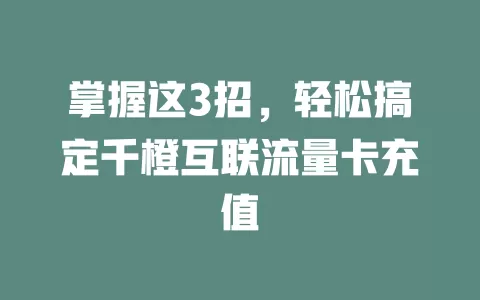 掌握这3招,轻松搞定千橙互联流量卡充值